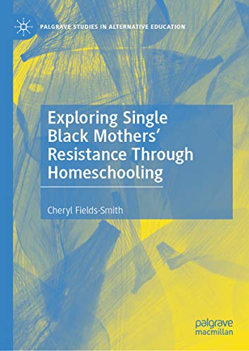 Exploring Single Black Mothers' Resistance Through Homeschooling (Palgrave Studies in Alternative Education)